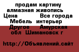 продам картину алмазная живопись  › Цена ­ 2 300 - Все города Мебель, интерьер » Другое   . Амурская обл.,Шимановск г.